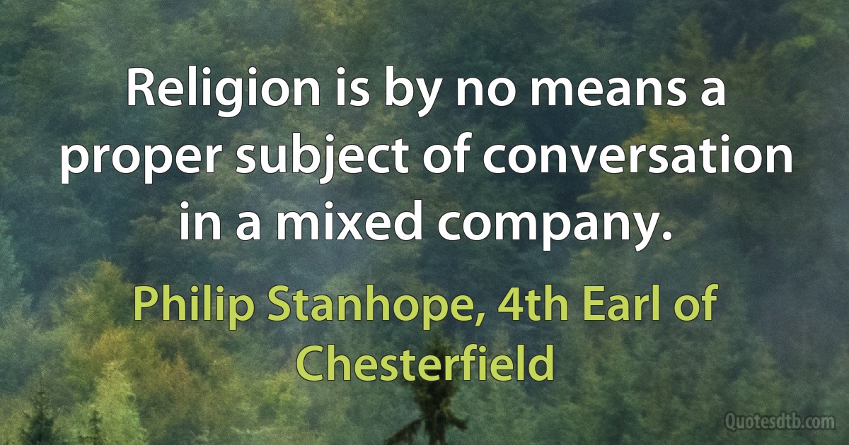 Religion is by no means a proper subject of conversation in a mixed company. (Philip Stanhope, 4th Earl of Chesterfield)