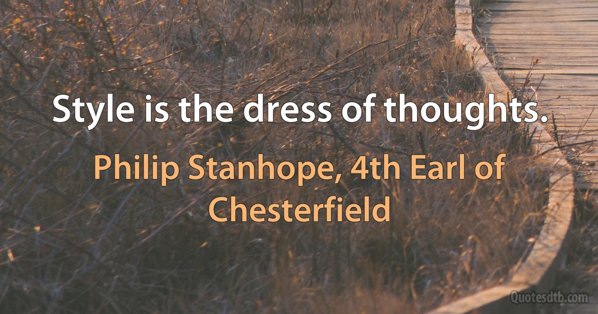 Style is the dress of thoughts. (Philip Stanhope, 4th Earl of Chesterfield)