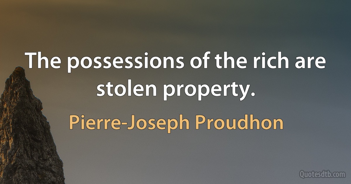 The possessions of the rich are stolen property. (Pierre-Joseph Proudhon)