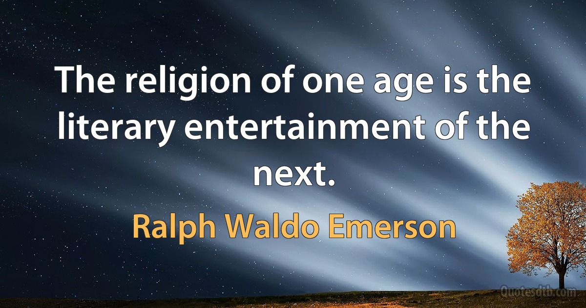 The religion of one age is the literary entertainment of the next. (Ralph Waldo Emerson)