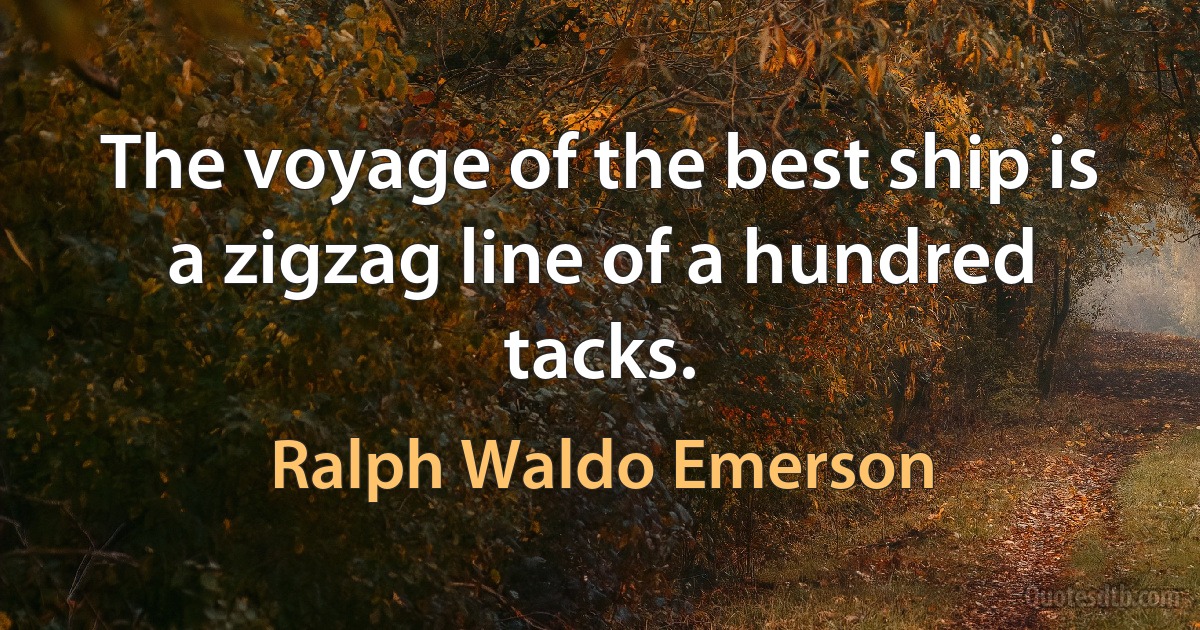 The voyage of the best ship is a zigzag line of a hundred tacks. (Ralph Waldo Emerson)