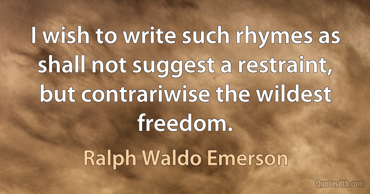 I wish to write such rhymes as shall not suggest a restraint, but contrariwise the wildest freedom. (Ralph Waldo Emerson)