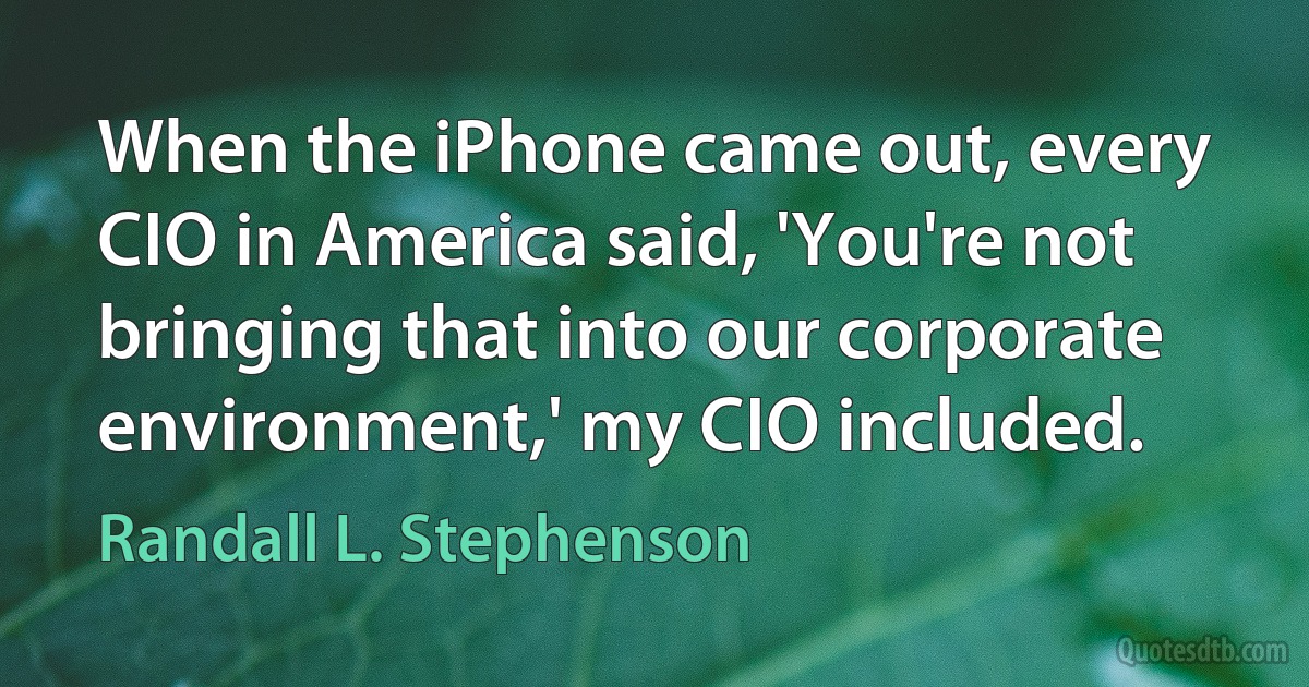 When the iPhone came out, every CIO in America said, 'You're not bringing that into our corporate environment,' my CIO included. (Randall L. Stephenson)