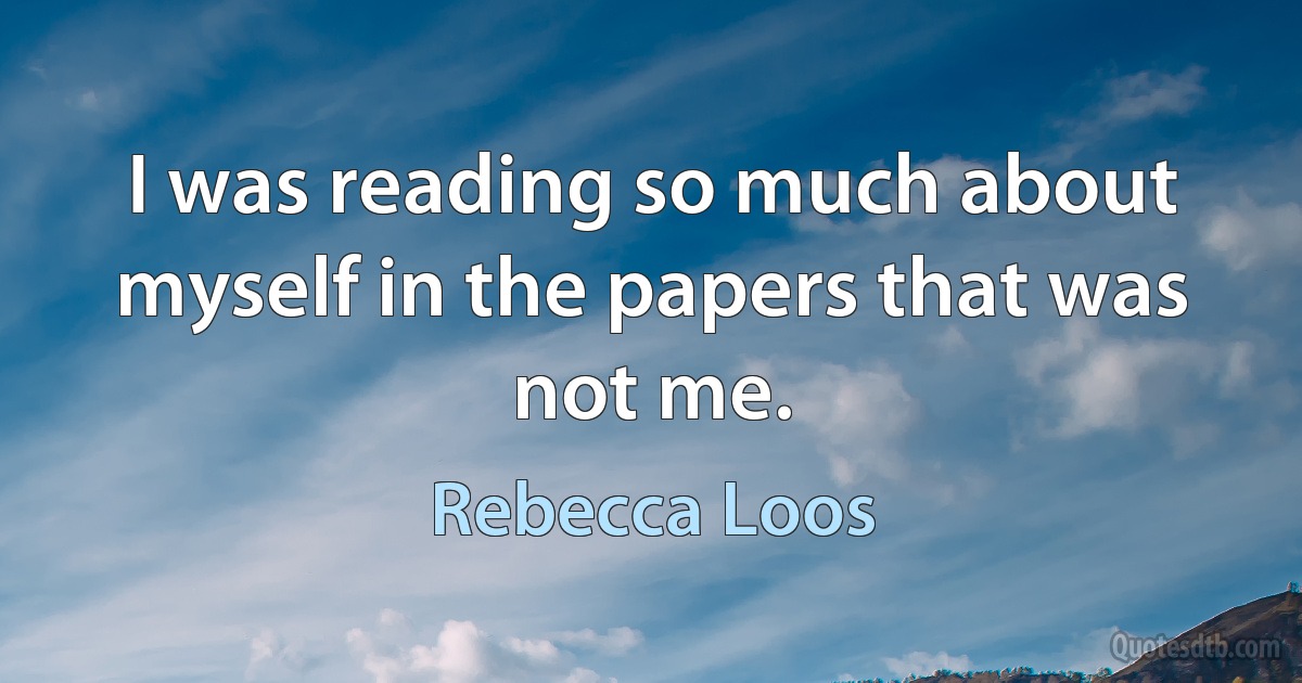 I was reading so much about myself in the papers that was not me. (Rebecca Loos)