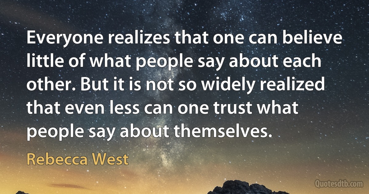 Everyone realizes that one can believe little of what people say about each other. But it is not so widely realized that even less can one trust what people say about themselves. (Rebecca West)