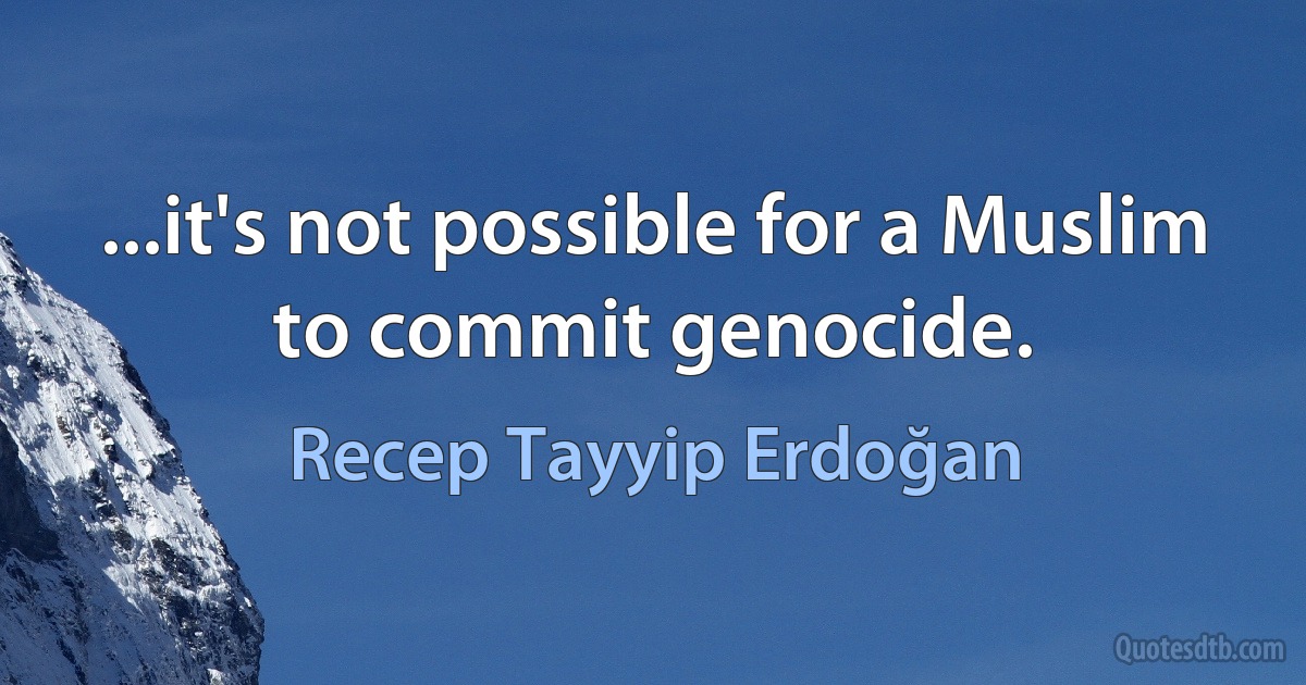 ...it's not possible for a Muslim to commit genocide. (Recep Tayyip Erdoğan)