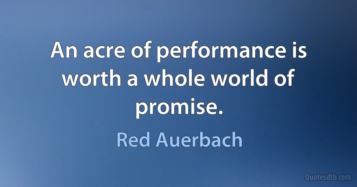 An acre of performance is worth a whole world of promise. (Red Auerbach)