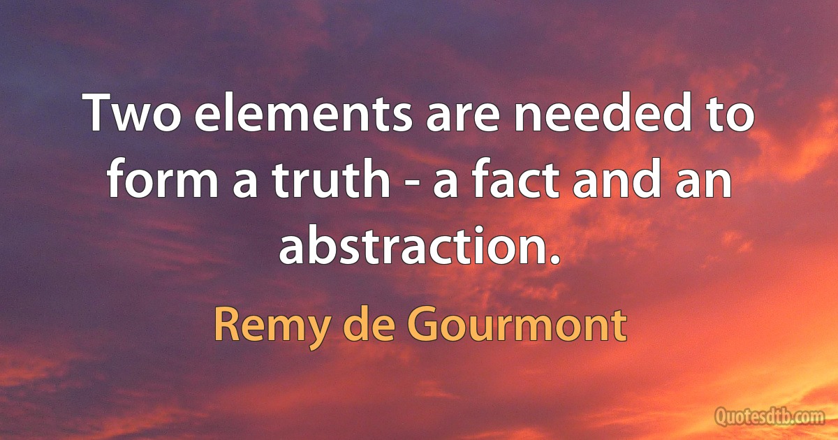 Two elements are needed to form a truth - a fact and an abstraction. (Remy de Gourmont)