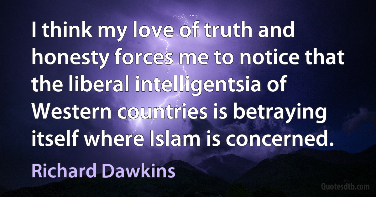 I think my love of truth and honesty forces me to notice that the liberal intelligentsia of Western countries is betraying itself where Islam is concerned. (Richard Dawkins)