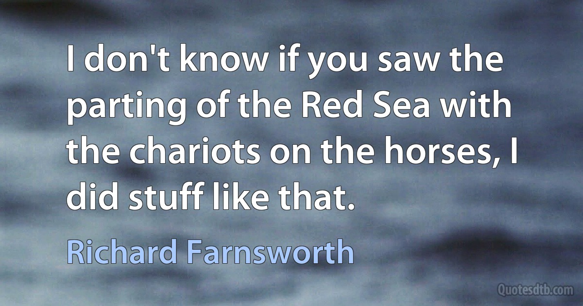 I don't know if you saw the parting of the Red Sea with the chariots on the horses, I did stuff like that. (Richard Farnsworth)