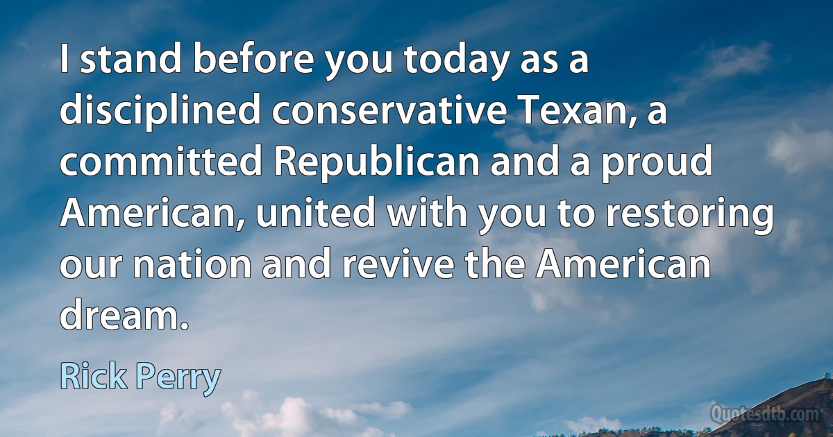 I stand before you today as a disciplined conservative Texan, a committed Republican and a proud American, united with you to restoring our nation and revive the American dream. (Rick Perry)