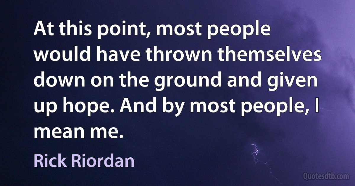 At this point, most people would have thrown themselves down on the ground and given up hope. And by most people, I mean me. (Rick Riordan)