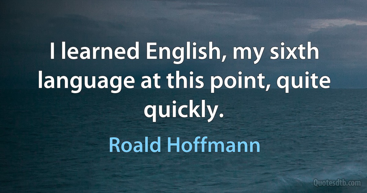 I learned English, my sixth language at this point, quite quickly. (Roald Hoffmann)