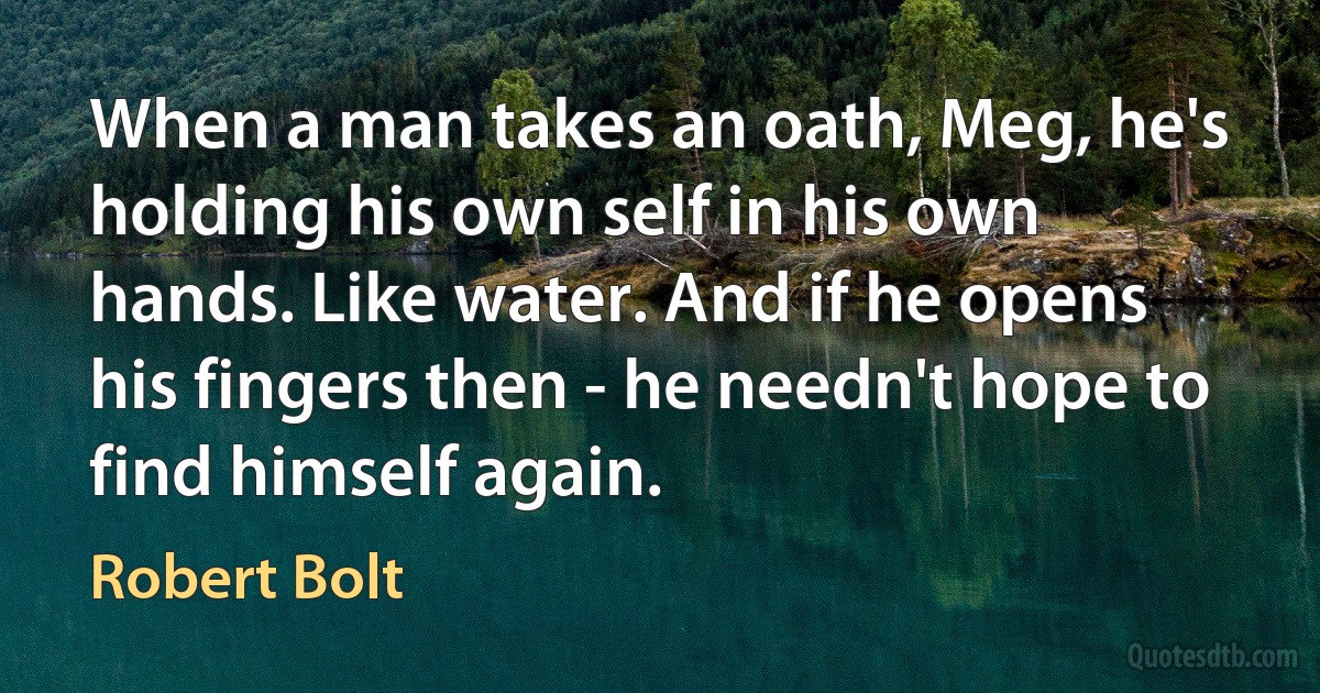 When a man takes an oath, Meg, he's holding his own self in his own hands. Like water. And if he opens his fingers then - he needn't hope to find himself again. (Robert Bolt)