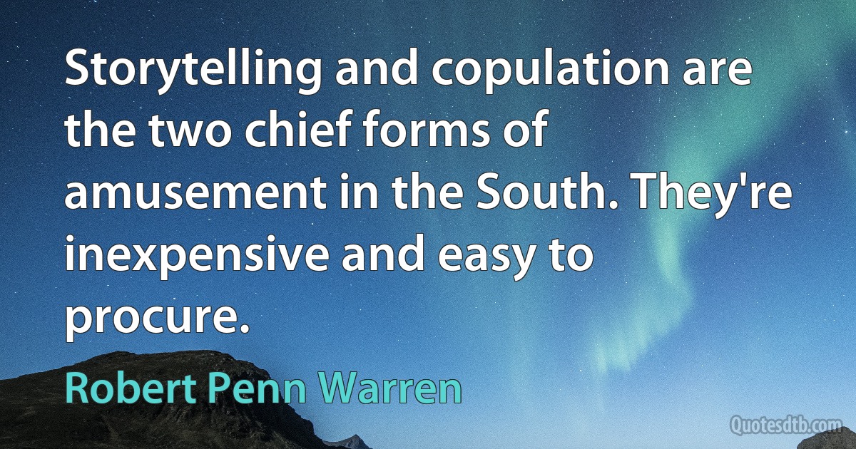 Storytelling and copulation are the two chief forms of amusement in the South. They're inexpensive and easy to procure. (Robert Penn Warren)