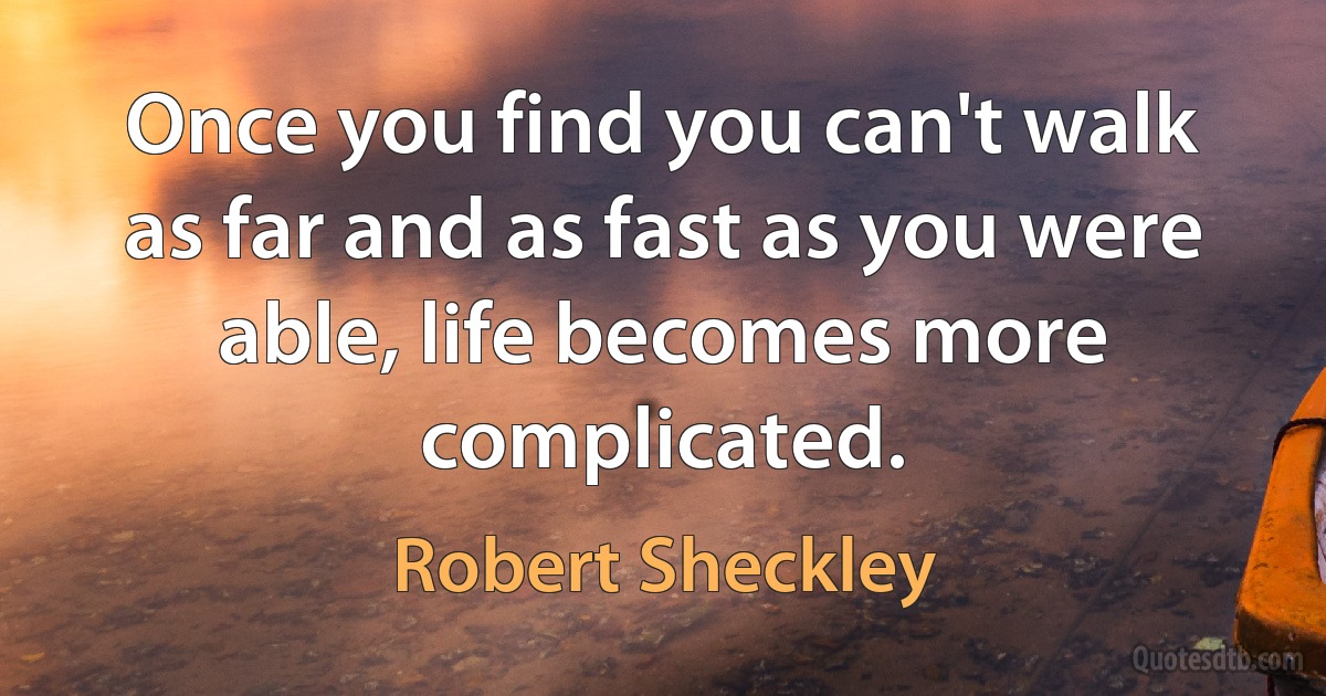 Once you find you can't walk as far and as fast as you were able, life becomes more complicated. (Robert Sheckley)