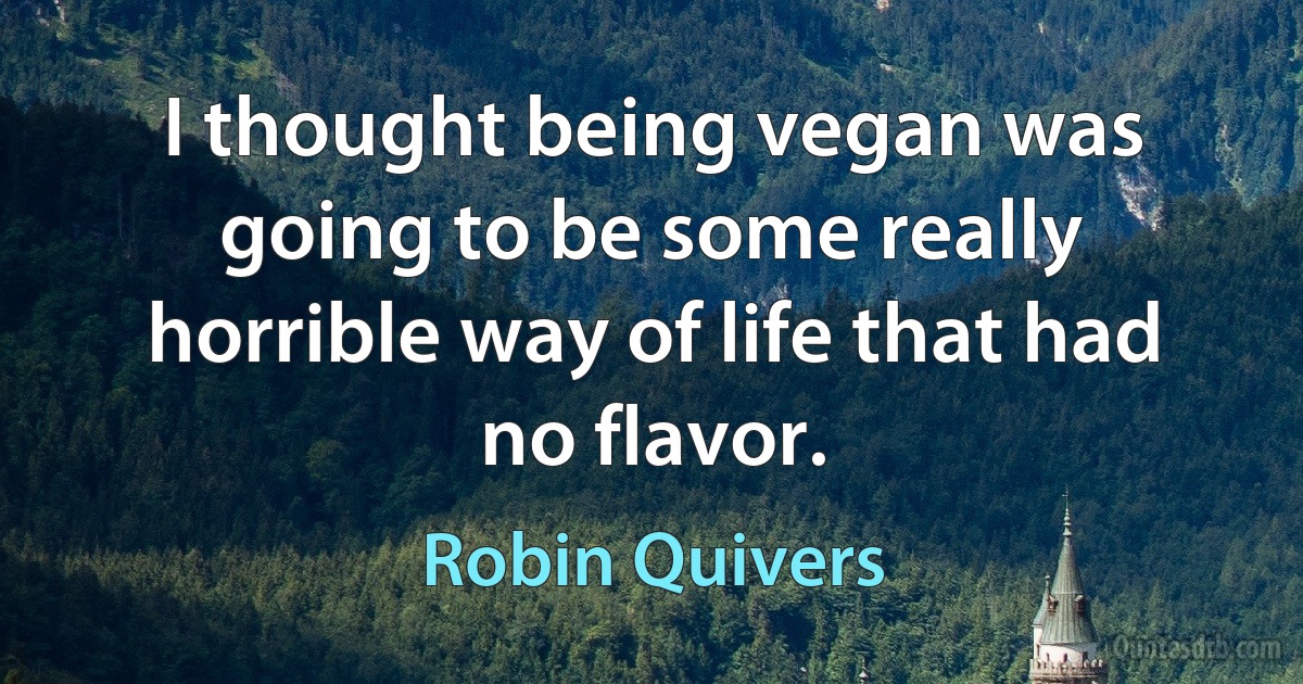 I thought being vegan was going to be some really horrible way of life that had no flavor. (Robin Quivers)