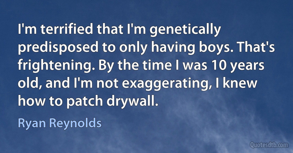 I'm terrified that I'm genetically predisposed to only having boys. That's frightening. By the time I was 10 years old, and I'm not exaggerating, I knew how to patch drywall. (Ryan Reynolds)