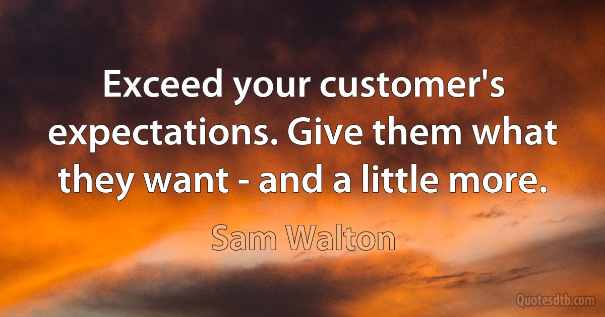 Exceed your customer's expectations. Give them what they want - and a little more. (Sam Walton)