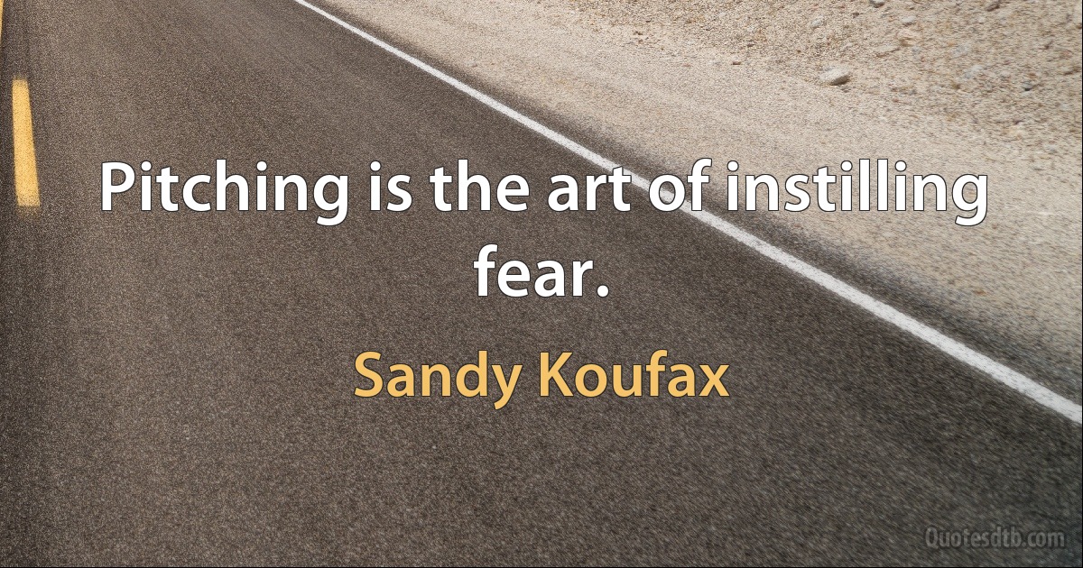 Pitching is the art of instilling fear. (Sandy Koufax)