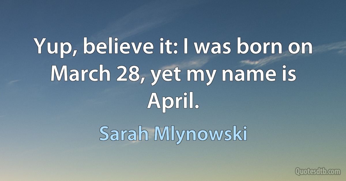 Yup, believe it: I was born on March 28, yet my name is April. (Sarah Mlynowski)