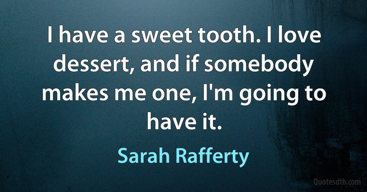 I have a sweet tooth. I love dessert, and if somebody makes me one, I'm going to have it. (Sarah Rafferty)