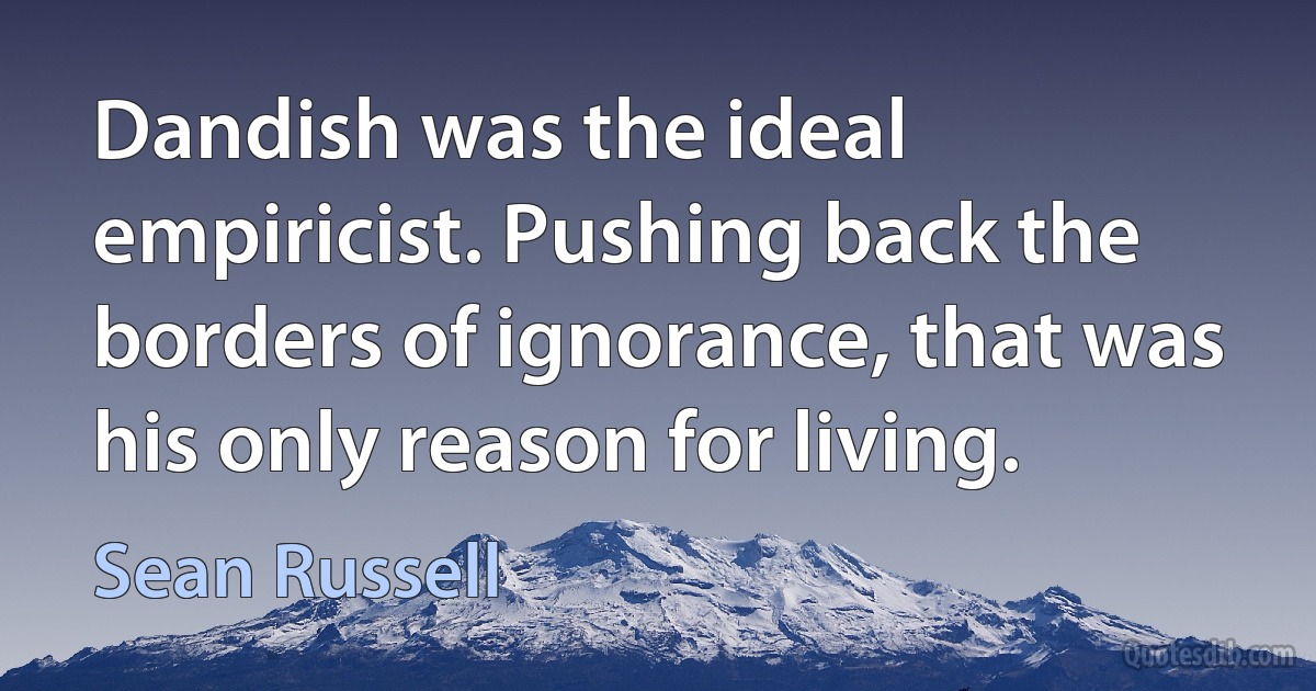 Dandish was the ideal empiricist. Pushing back the borders of ignorance, that was his only reason for living. (Sean Russell)