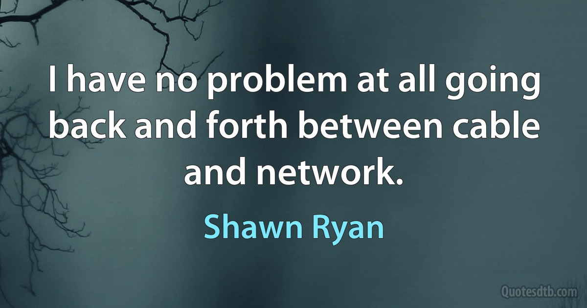 I have no problem at all going back and forth between cable and network. (Shawn Ryan)