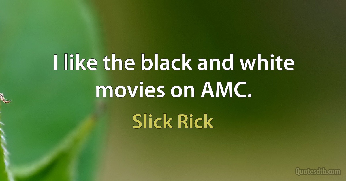 I like the black and white movies on AMC. (Slick Rick)