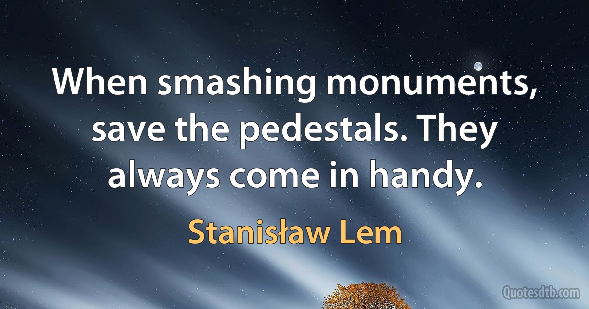 When smashing monuments, save the pedestals. They always come in handy. (Stanisław Lem)