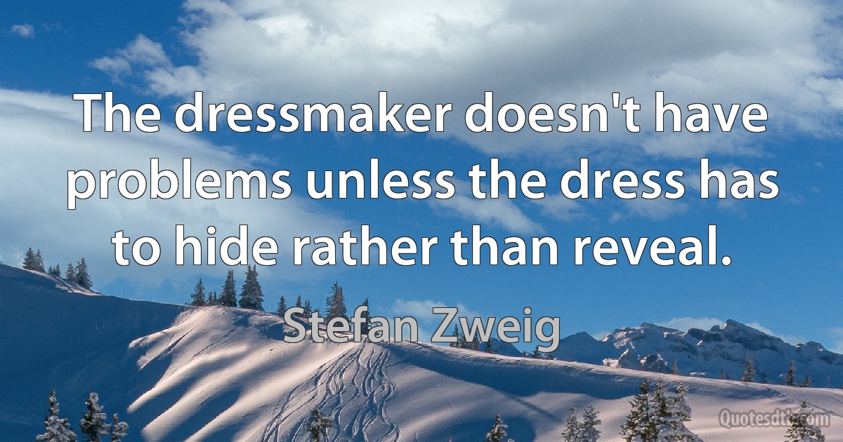 The dressmaker doesn't have problems unless the dress has to hide rather than reveal. (Stefan Zweig)