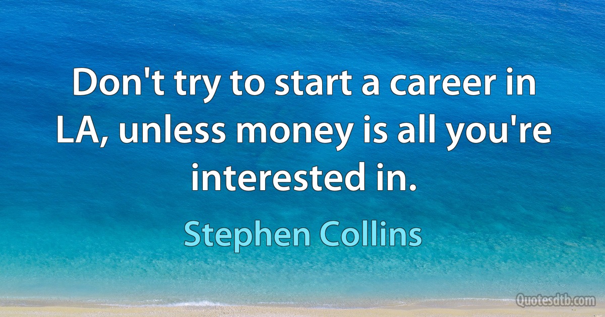 Don't try to start a career in LA, unless money is all you're interested in. (Stephen Collins)