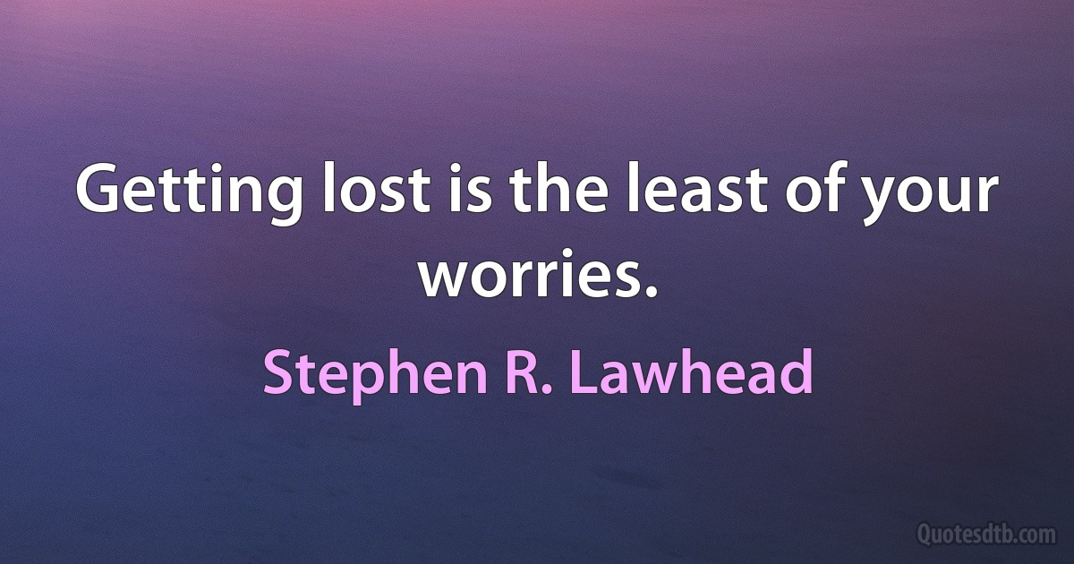 Getting lost is the least of your worries. (Stephen R. Lawhead)