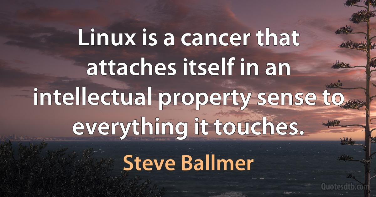 Linux is a cancer that attaches itself in an intellectual property sense to everything it touches. (Steve Ballmer)