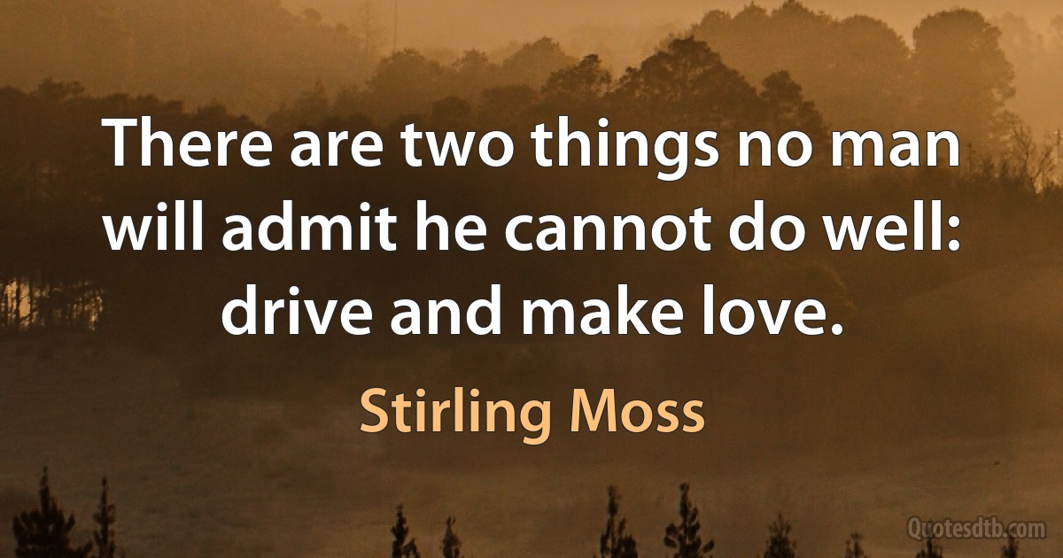 There are two things no man will admit he cannot do well: drive and make love. (Stirling Moss)