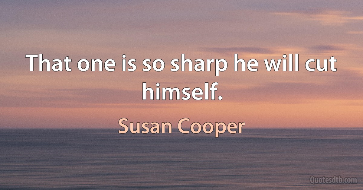 That one is so sharp he will cut himself. (Susan Cooper)