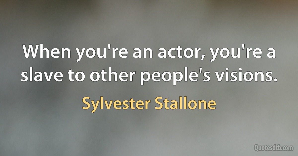 When you're an actor, you're a slave to other people's visions. (Sylvester Stallone)