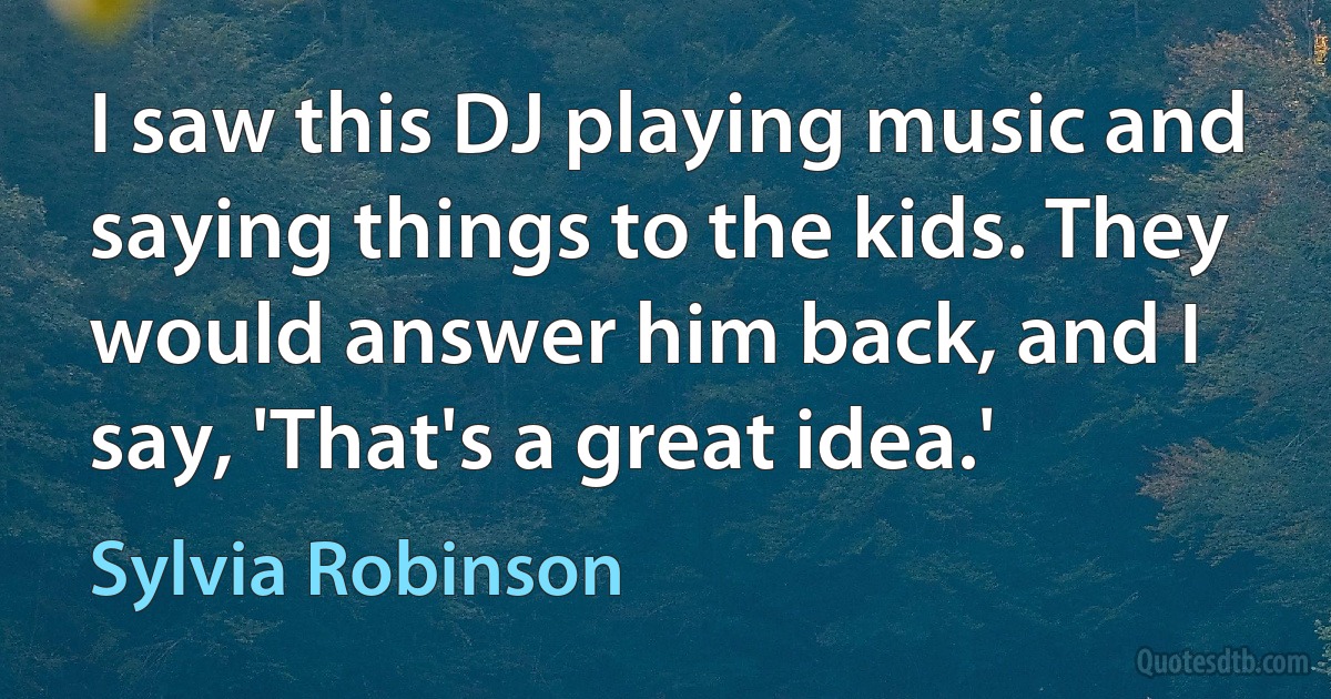 I saw this DJ playing music and saying things to the kids. They would answer him back, and I say, 'That's a great idea.' (Sylvia Robinson)