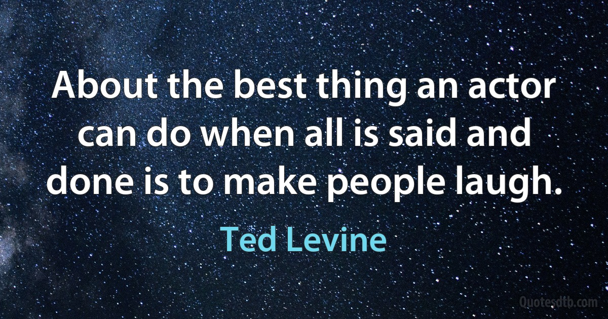 About the best thing an actor can do when all is said and done is to make people laugh. (Ted Levine)