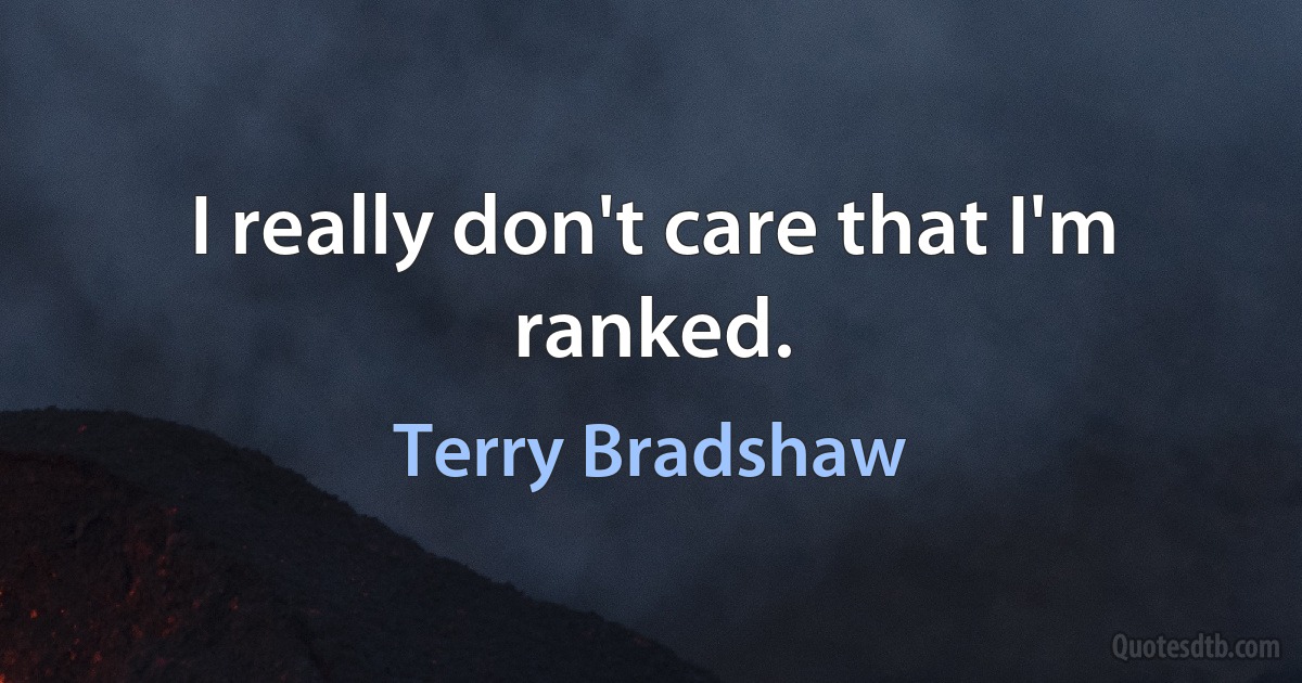 I really don't care that I'm ranked. (Terry Bradshaw)