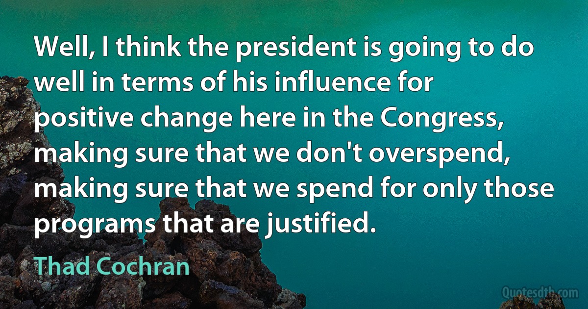 Well, I think the president is going to do well in terms of his influence for positive change here in the Congress, making sure that we don't overspend, making sure that we spend for only those programs that are justified. (Thad Cochran)