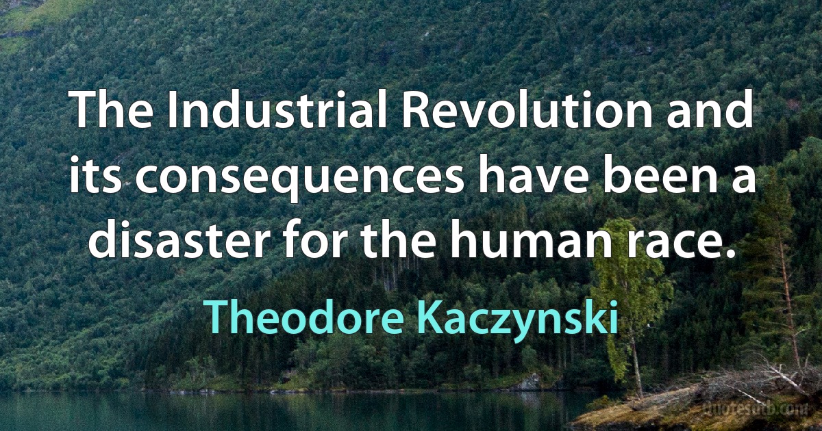 The Industrial Revolution and its consequences have been a disaster for the human race. (Theodore Kaczynski)