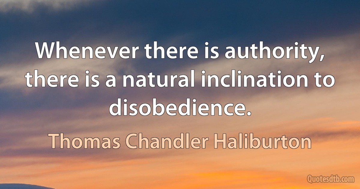 Whenever there is authority, there is a natural inclination to disobedience. (Thomas Chandler Haliburton)