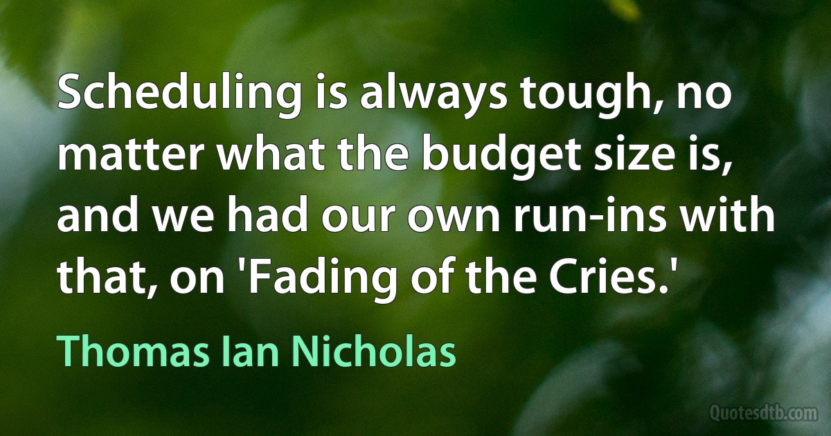 Scheduling is always tough, no matter what the budget size is, and we had our own run-ins with that, on 'Fading of the Cries.' (Thomas Ian Nicholas)