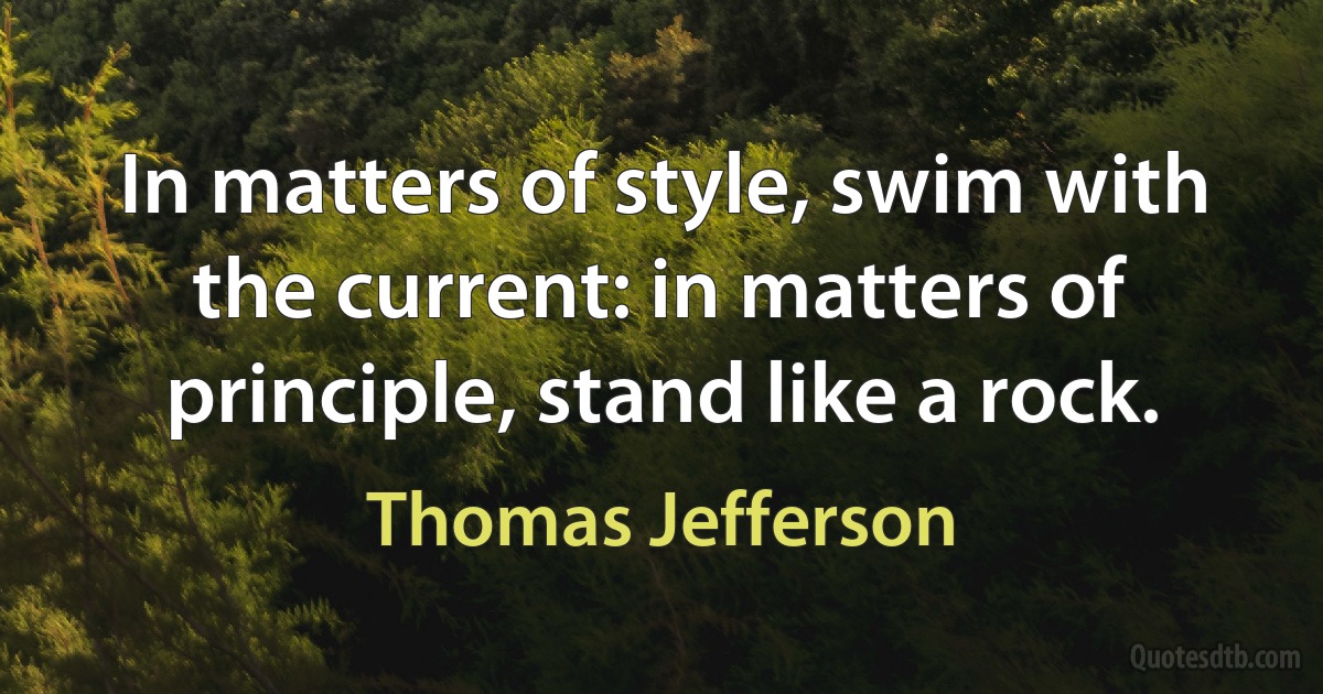 In matters of style, swim with the current: in matters of principle, stand like a rock. (Thomas Jefferson)