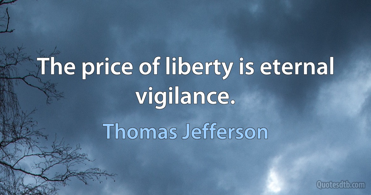 The price of liberty is eternal vigilance. (Thomas Jefferson)