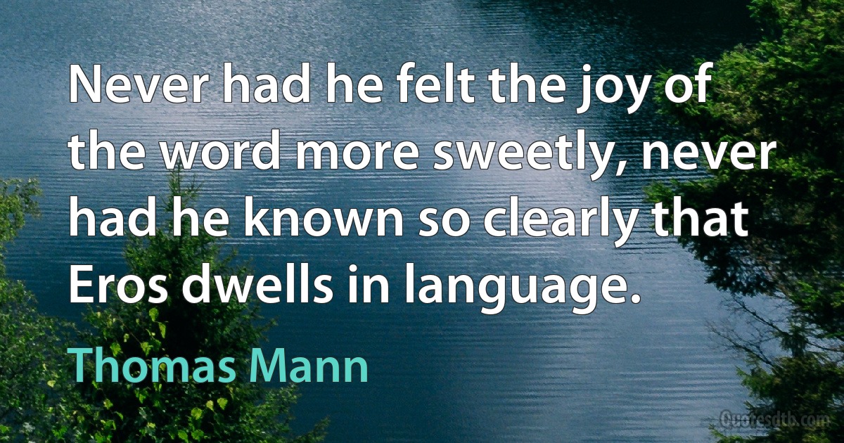 Never had he felt the joy of the word more sweetly, never had he known so clearly that Eros dwells in language. (Thomas Mann)