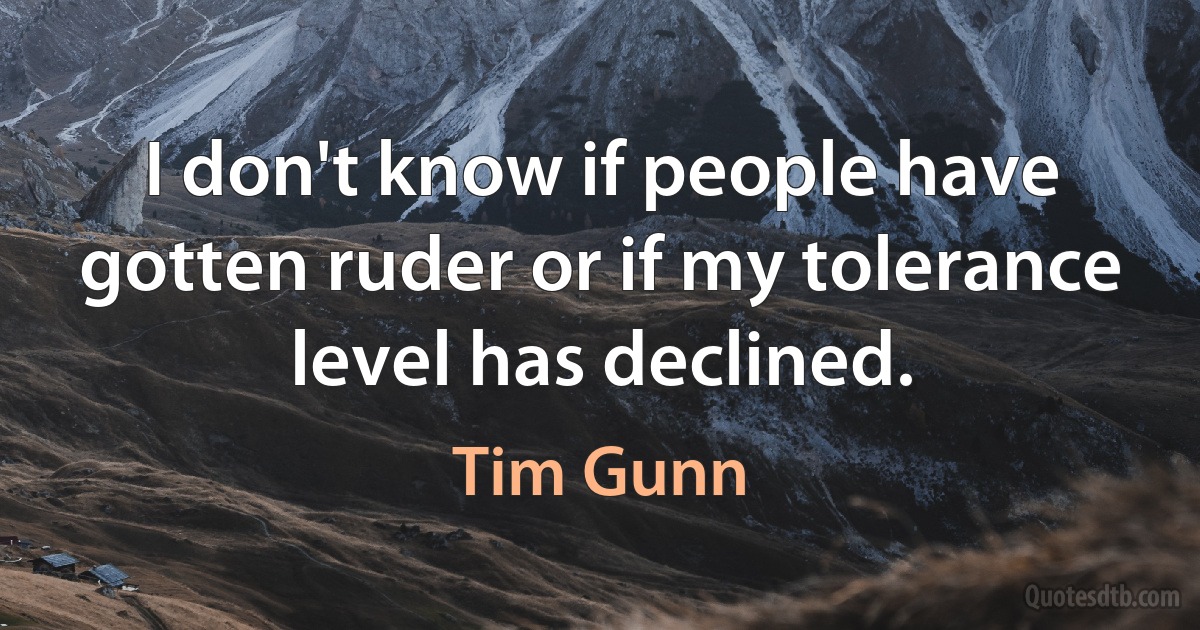 I don't know if people have gotten ruder or if my tolerance level has declined. (Tim Gunn)