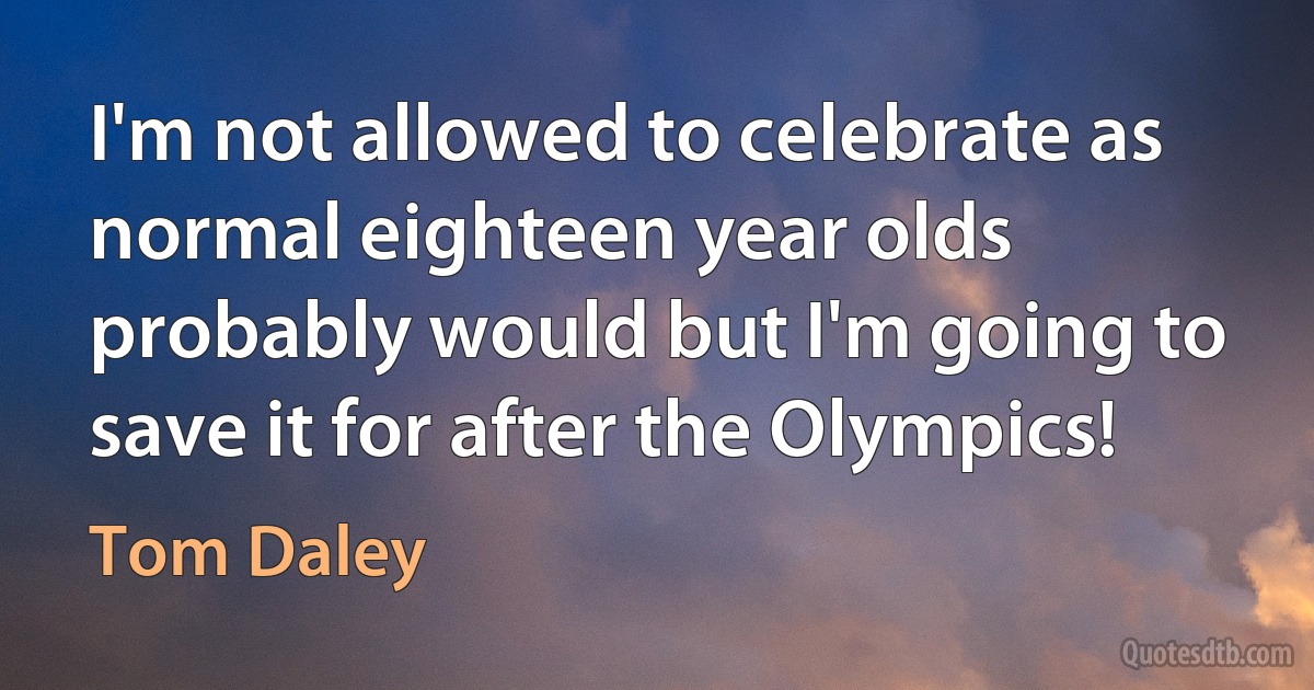 I'm not allowed to celebrate as normal eighteen year olds probably would but I'm going to save it for after the Olympics! (Tom Daley)