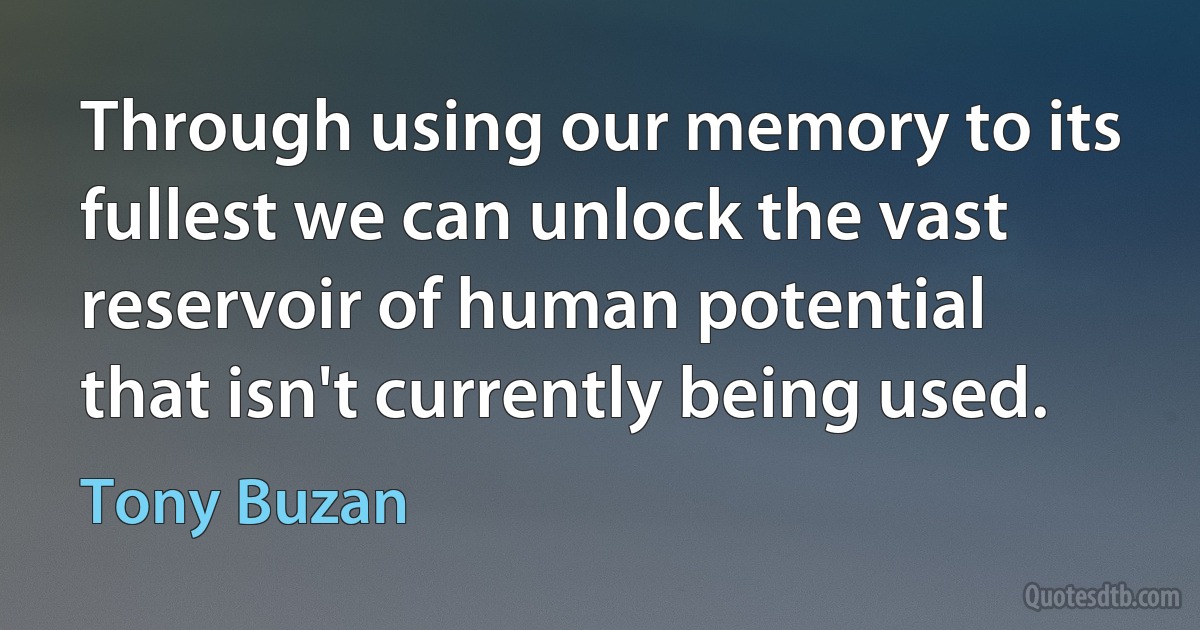 Through using our memory to its fullest we can unlock the vast reservoir of human potential that isn't currently being used. (Tony Buzan)